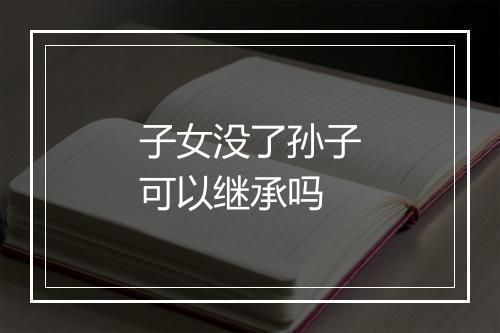 子女没了孙子可以继承吗