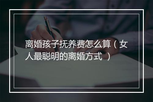 离婚孩子抚养费怎么算（女人最聪明的离婚方式 ）