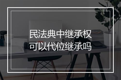 民法典中继承权可以代位继承吗