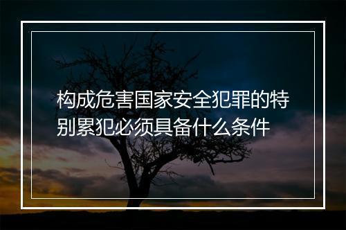 构成危害国家安全犯罪的特别累犯必须具备什么条件
