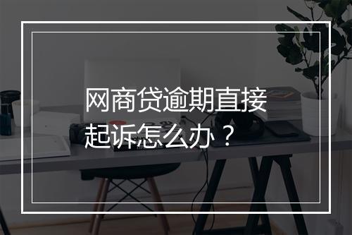网商贷逾期直接起诉怎么办？