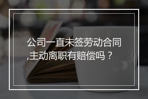 公司一直未签劳动合同,主动离职有赔偿吗？