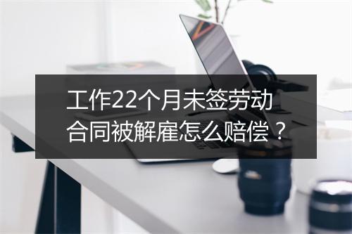 工作22个月未签劳动合同被解雇怎么赔偿？