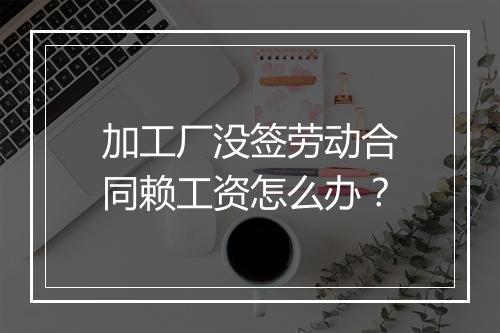 加工厂没签劳动合同赖工资怎么办？