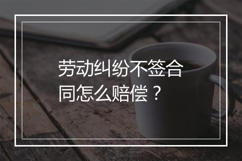 劳动纠纷不签合同怎么赔偿？