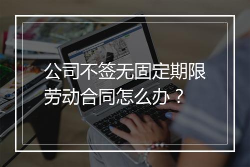 公司不签无固定期限劳动合同怎么办？