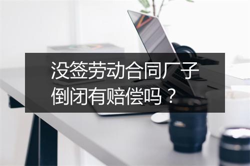 没签劳动合同厂子倒闭有赔偿吗？
