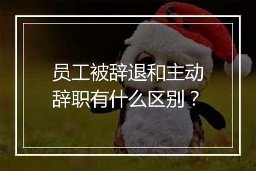 员工被辞退和主动辞职有什么区别？