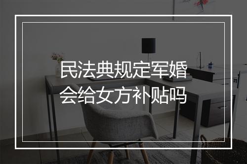 民法典规定军婚会给女方补贴吗
