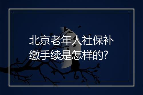 北京老年人社保补缴手续是怎样的?