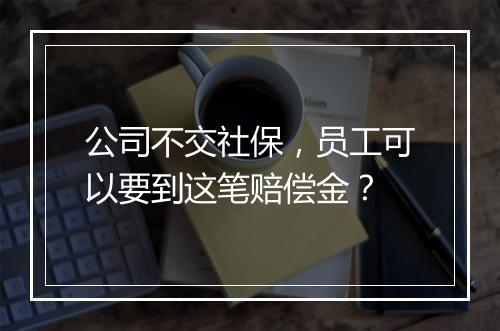 公司不交社保，员工可以要到这笔赔偿金？