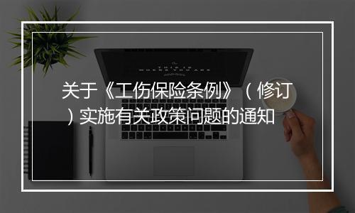 关于《工伤保险条例》（修订）实施有关政策问题的通知