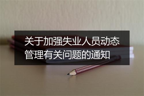 关于加强失业人员动态管理有关问题的通知