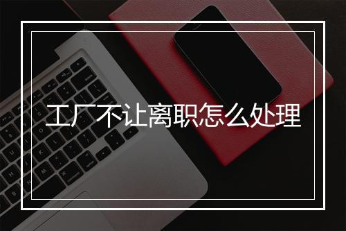 工厂不让离职怎么处理