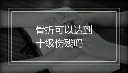 骨折可以达到十级伤残吗