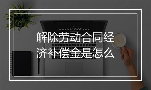 解除劳动合同经济补偿金是怎么