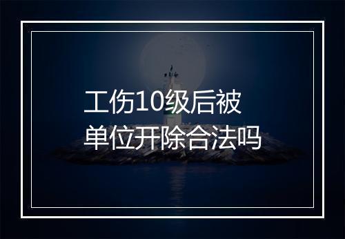 工伤10级后被单位开除合法吗