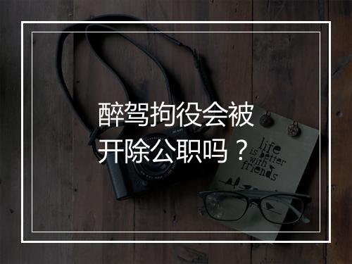醉驾拘役会被开除公职吗？