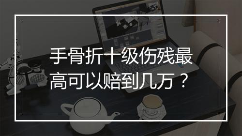 手骨折十级伤残最高可以赔到几万？
