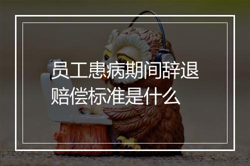 员工患病期间辞退赔偿标准是什么