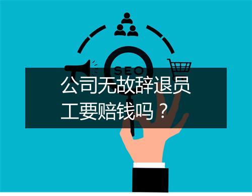 公司无故辞退员工要赔钱吗？