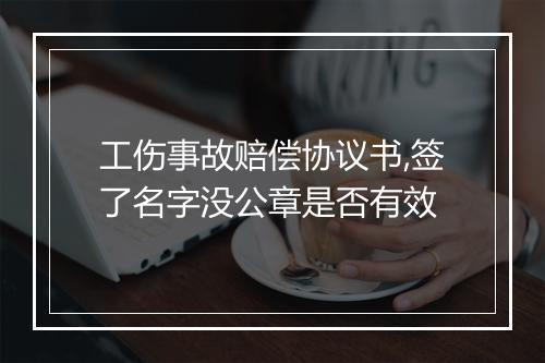 工伤事故赔偿协议书,签了名字没公章是否有效