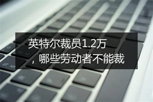 英特尔裁员1.2万，哪些劳动者不能裁