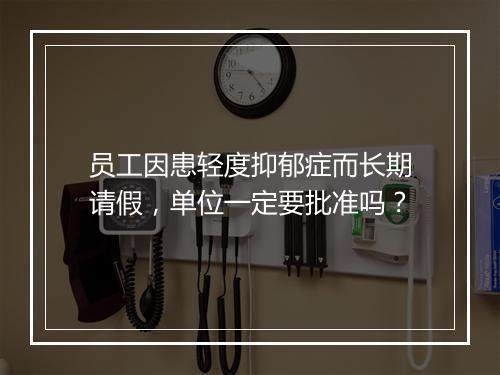 员工因患轻度抑郁症而长期请假，单位一定要批准吗？
