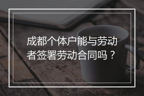 成都个体户能与劳动者签署劳动合同吗？