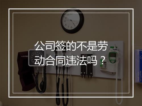 公司签的不是劳动合同违法吗？