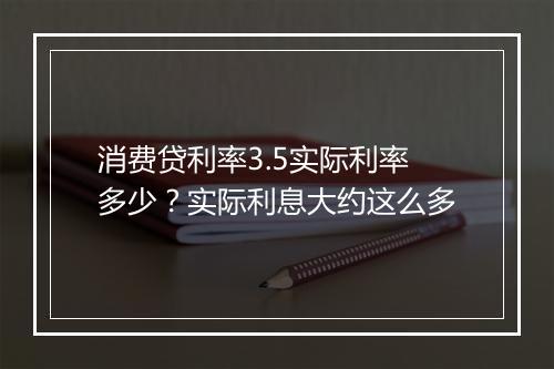 消费贷利率3.5实际利率多少？实际利息大约这么多