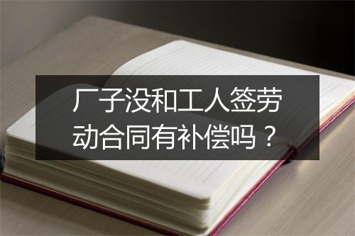 厂子没和工人签劳动合同有补偿吗？