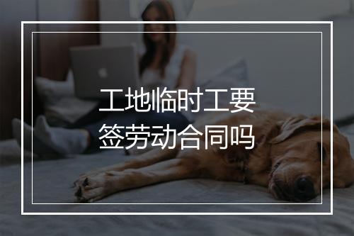 工地临时工要签劳动合同吗