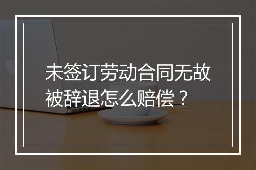 未签订劳动合同无故被辞退怎么赔偿？