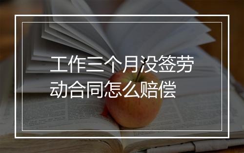 工作三个月没签劳动合同怎么赔偿