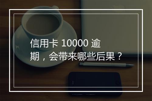 信用卡 10000 逾期，会带来哪些后果？