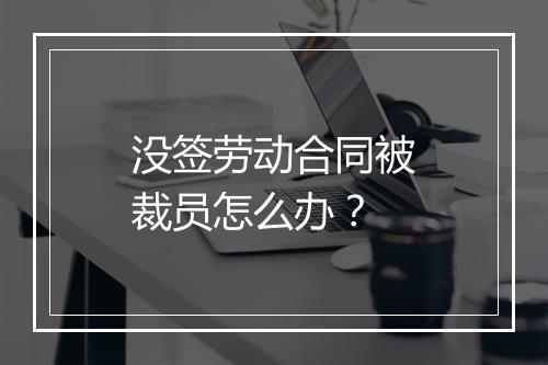 没签劳动合同被裁员怎么办？