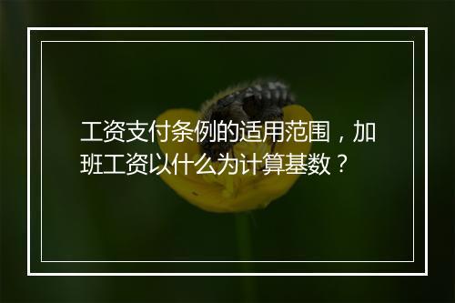 工资支付条例的适用范围，加班工资以什么为计算基数？