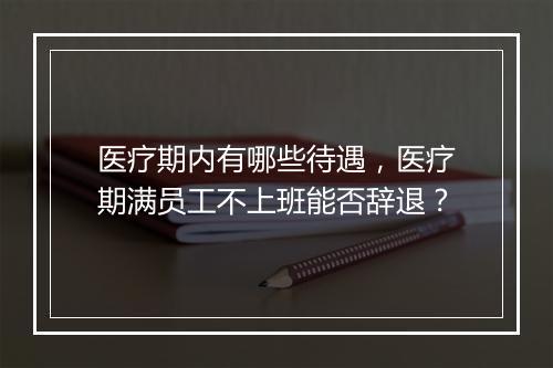 医疗期内有哪些待遇，医疗期满员工不上班能否辞退？