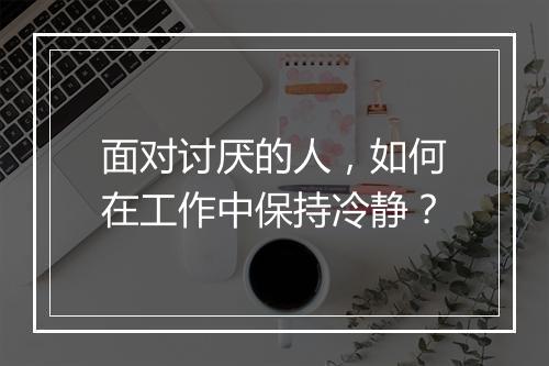 面对讨厌的人，如何在工作中保持冷静？