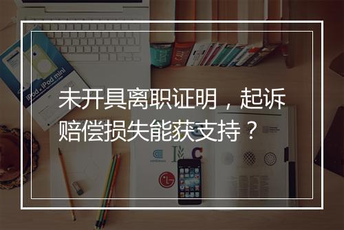 未开具离职证明，起诉赔偿损失能获支持？