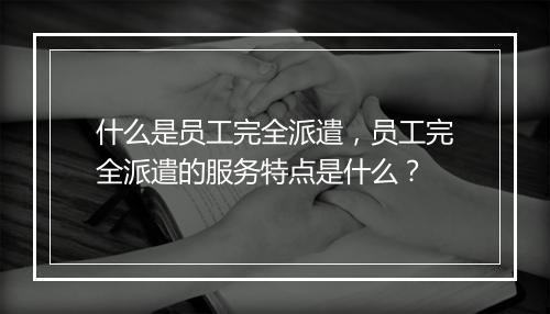 什么是员工完全派遣，员工完全派遣的服务特点是什么？
