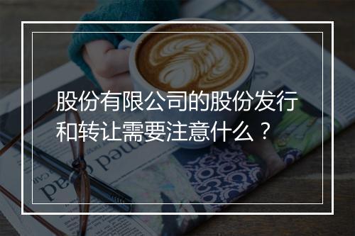 股份有限公司的股份发行和转让需要注意什么？