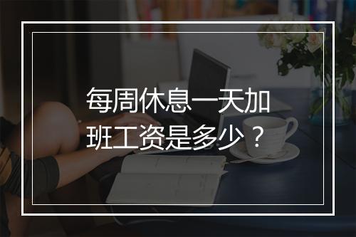 每周休息一天加班工资是多少？