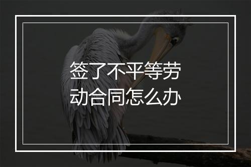 签了不平等劳动合同怎么办