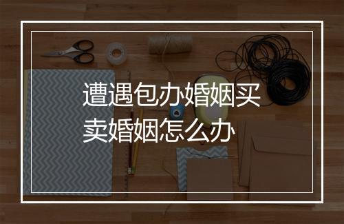 遭遇包办婚姻买卖婚姻怎么办