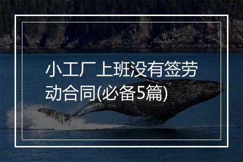 小工厂上班没有签劳动合同(必备5篇)