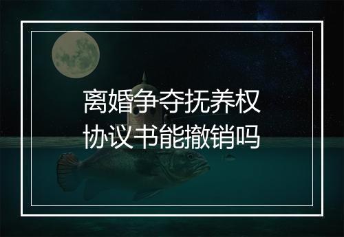 离婚争夺抚养权协议书能撤销吗