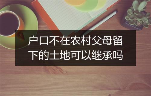 户口不在农村父母留下的土地可以继承吗