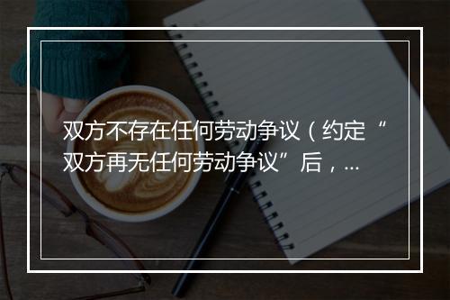 双方不存在任何劳动争议（约定“双方再无任何劳动争议”后，劳动者能否另行主张权利？）
